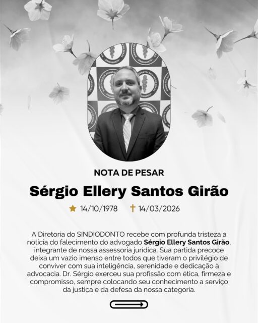 NOTA DE PESAR

A Diretoria do SINDIODONTO recebe com profunda tristeza a notícia do falecimento do advogado Sérgio Ellery Santos Girão, integrante de nossa assessoria jurídica.

Sua partida precoce deixa um vazio imenso entre todos que tiveram o privilégio de conviver com sua inteligência, serenidade e dedicação à advocacia. Dr. Sérgio exerceu sua profissão com ética, firmeza e compromisso, sempre colocando seu conhecimento a serviço da justiça e da defesa da nossa categoria.

Mais do que um profissional admirável, foi um colega leal, respeitoso e humano, cuja presença marcante permanecerá viva na memória e no coração de todos nós.

Neste momento de dor e despedida, nos solidarizamos com seus familiares, amigos e colegas, rogando a Deus que conforte a todos e acolha sua alma em paz. Seu legado de dignidade, trabalho e amizade jamais será esquecido.

Diretoria SINDIODONTO